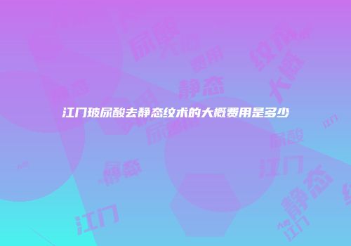 江门玻尿酸去静态纹术的大概费用是多少