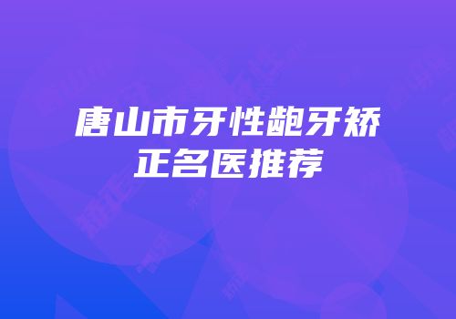 唐山市牙性龅牙矫正名医推荐