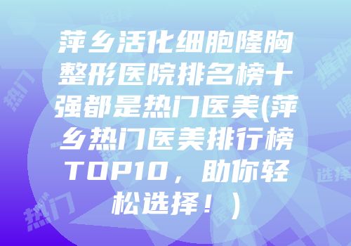萍乡活化细胞隆胸整形医院排名榜十强都是热门医美(萍乡热门医美排行榜TOP10，助你轻松选择！)