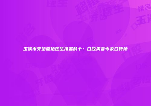 玉溪市牙齿移植医生排名前十：口腔美容专家口碑榜