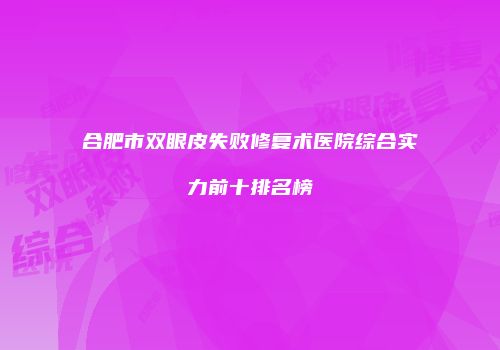 合肥市双眼皮失败修复术医院综合实力前十排名榜