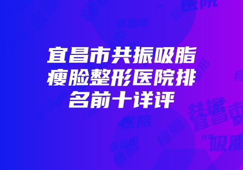 宜昌市共振吸脂瘦脸整形医院排名前十详评