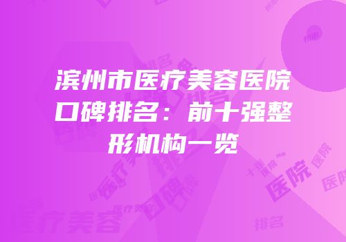 滨州市医疗美容医院口碑排名：前十强整形机构一览