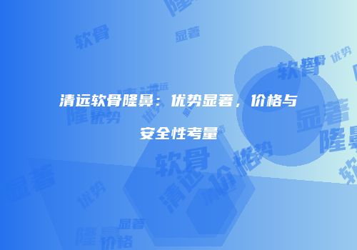 清远软骨隆鼻：优势显著，价格与安全性考量