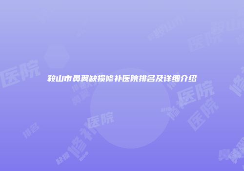 鞍山市鼻翼缺损修补医院排名及详细介绍