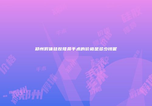 郑州假体硅胶隆鼻手术的价格是多少钱呢