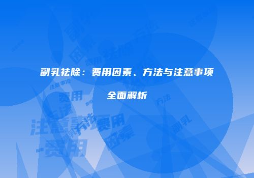 副乳祛除：费用因素、方法与注意事项全面解析