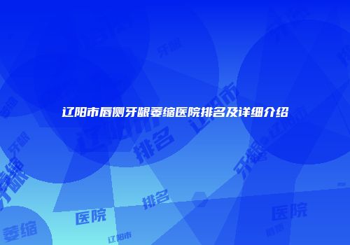 辽阳市唇侧牙龈萎缩医院排名及详细介绍