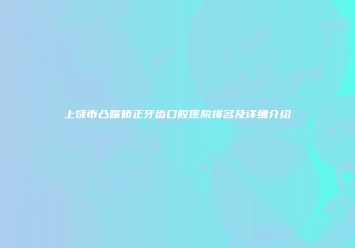 上饶市凸嘴矫正牙齿口腔医院排名及详细介绍
