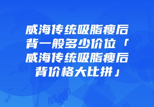 威海传统吸脂瘦后背一般多少价位「威海传统吸脂瘦后背价格大比拼」