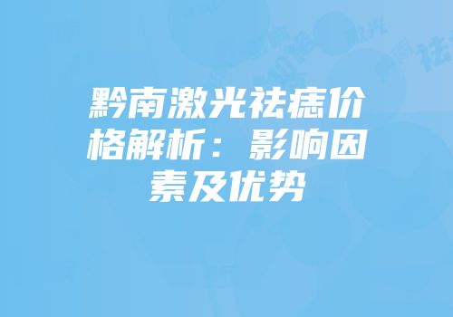 黔南激光祛痣价格解析：影响因素及优势