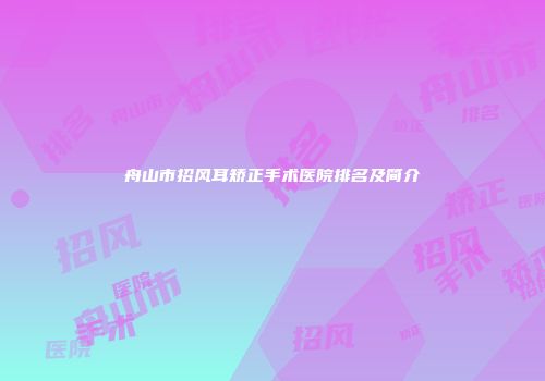 舟山市招风耳矫正手术医院排名及简介