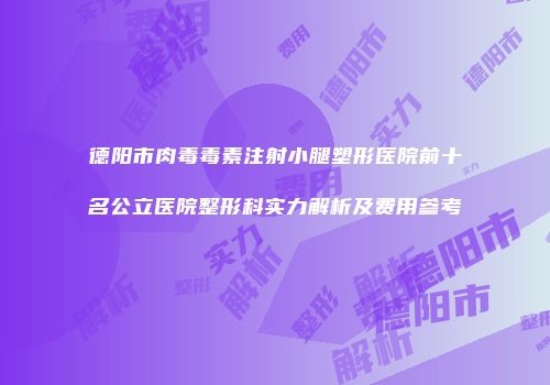 德阳市肉毒毒素注射小腿塑形医院前十名公立医院整形科实力解析及费用参考