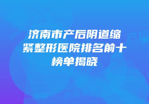 济南市产后阴道缩紧整形医院排名前十榜单揭晓