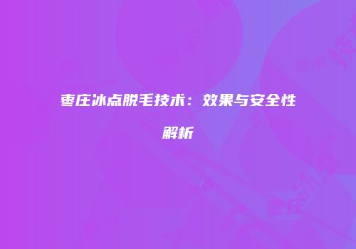 枣庄冰点脱毛技术：效果与安全性解析