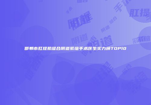 邯郸市肛提肌缝合阴道紧缩手术医生实力榜TOP10