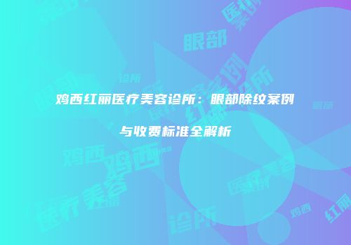 鸡西红丽医疗美容诊所：眼部除纹案例与收费标准全解析