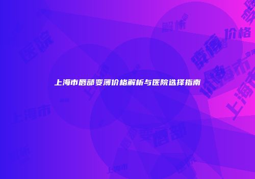 上海市唇部变薄价格解析与医院选择指南