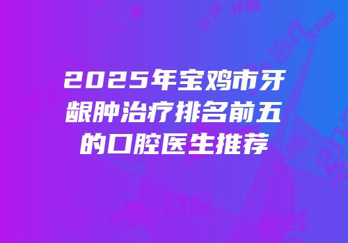 2025年宝鸡市牙龈肿治疗排名前五的口腔医生推荐