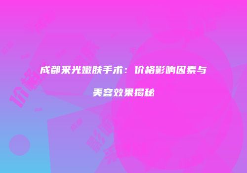 成都采光嫩肤手术：价格影响因素与美容效果揭秘