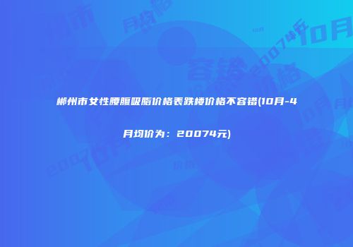 郴州市女性腰腹吸脂价格表跌楼价格不容错(10月-4月均价为：20074元)