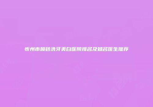 忻州市喷砂洗牙美白医院排名及知名医生推荐
