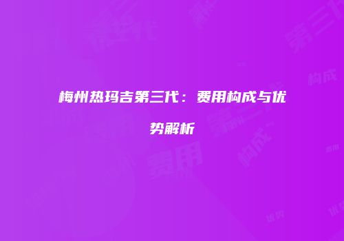 梅州热玛吉第三代：费用构成与优势解析