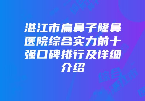 湛江市扁鼻子隆鼻医院综合实力前十强口碑排行及详细介绍