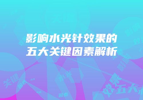 影响水光针效果的五大关键因素解析