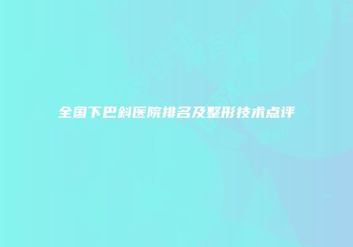 全国下巴斜医院排名及整形技术点评