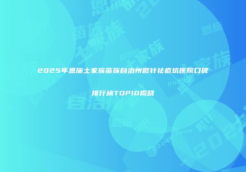 2025年恩施土家族苗族自治州微针祛痘坑医院口碑排行榜TOP10揭晓