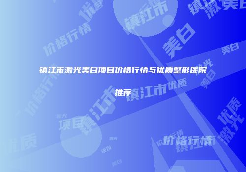 镇江市激光美白项目价格行情与优质整形医院推荐