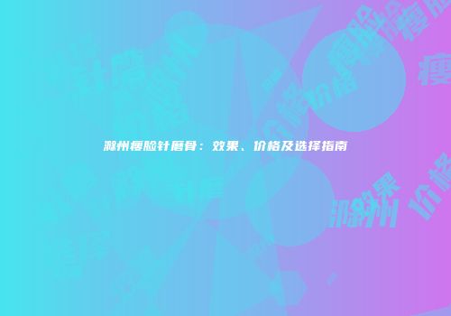 滁州瘦脸针磨骨：效果、价格及选择指南