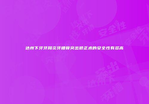 达州下牙牙周炎牙槽骨突出矫正术的安全性有多高