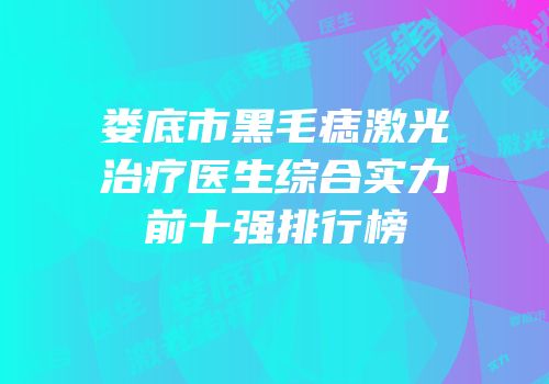 娄底市黑毛痣激光治疗医生综合实力前十强排行榜