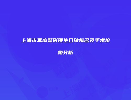 上海市耳廓整形医生口碑排名及手术价格分析