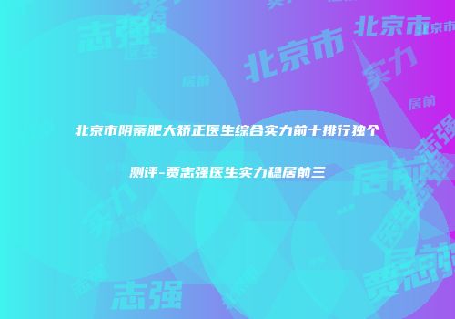 北京市阴蒂肥大矫正医生综合实力前十排行独个测评-贾志强医生实力稳居前三