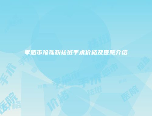孝感市珍珠粉祛斑手术价格及医院介绍