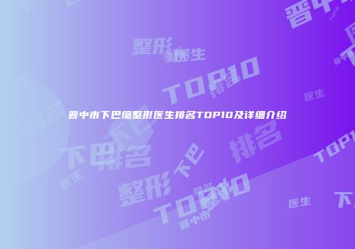 晋中市下巴缩整形医生排名TOP10及详细介绍