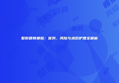 整形颧骨瘦脸：优势、风险与术后护理全解析