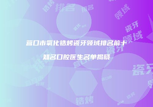 营口市氧化锆烤瓷牙领域排名前十知名口腔医生名单揭晓