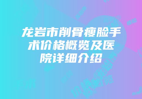 龙岩市削骨瘦脸手术价格概览及医院详细介绍