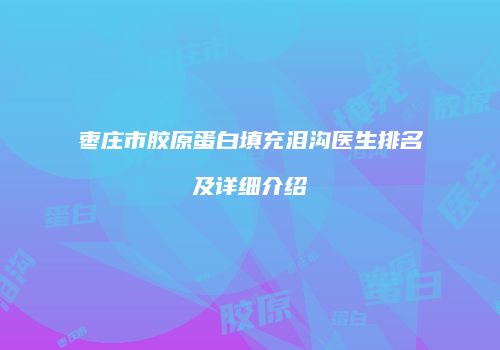 枣庄市胶原蛋白填充泪沟医生排名及详细介绍