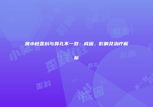 鼻小柱歪斜与鼻孔不一致：成因、影响及治疗解析