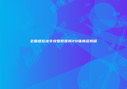 全国提拉法令纹整形医院20强排名揭晓