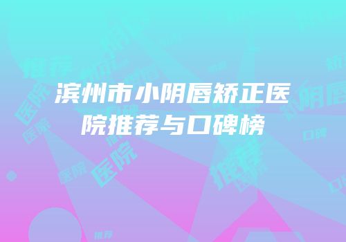 滨州市小阴唇矫正医院推荐与口碑榜