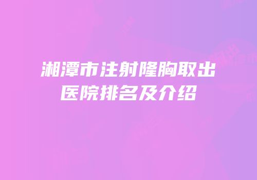 湘潭市注射隆胸取出医院排名及介绍