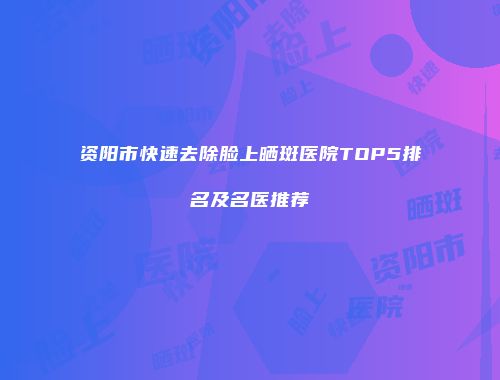 资阳市快速去除脸上晒斑医院TOP5排名及名医推荐