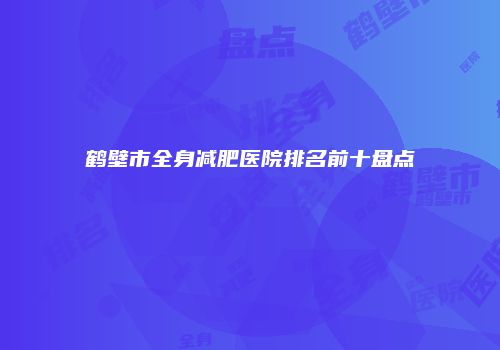 鹤壁市全身减肥医院排名前十盘点