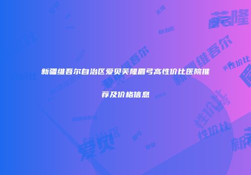 新疆维吾尔自治区爱贝芙隆眉弓高性价比医院推荐及价格信息